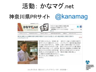 活動： かなマグ.net
神奈川県PRサイト                @kanamag




    2011年7月6日 横浜コミニュティデザイン・ラボ 大和田健一
 