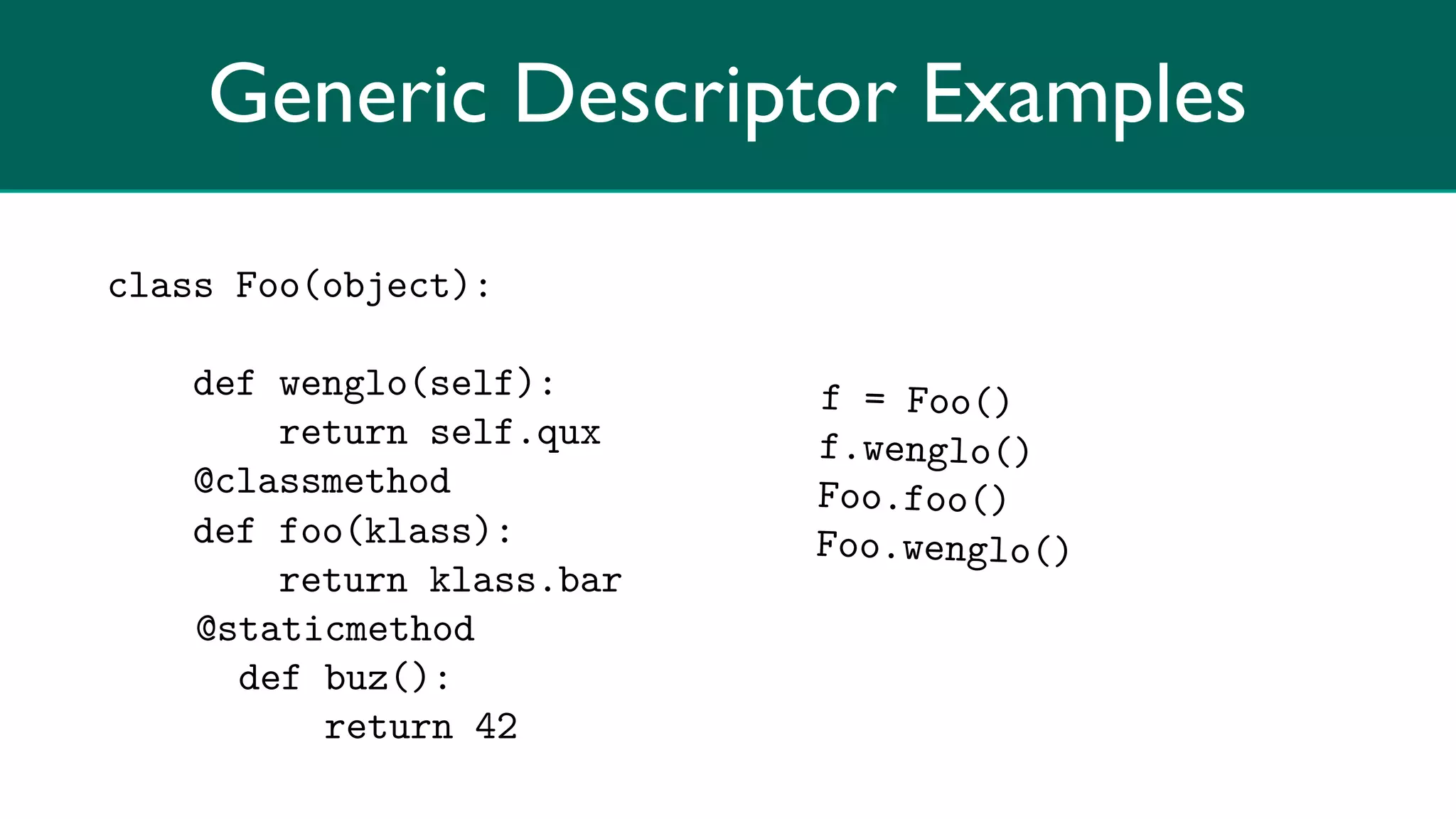 Generic Descriptor Examples

class Foo(object):

    def wenglo(self):      f = Foo()
        return self.qux    f.wenglo()
    @classmethod           Foo.foo()
    def foo(klass):        Foo.wenglo()
        return klass.bar
    @staticmethod
      def buz():
          return 42
 