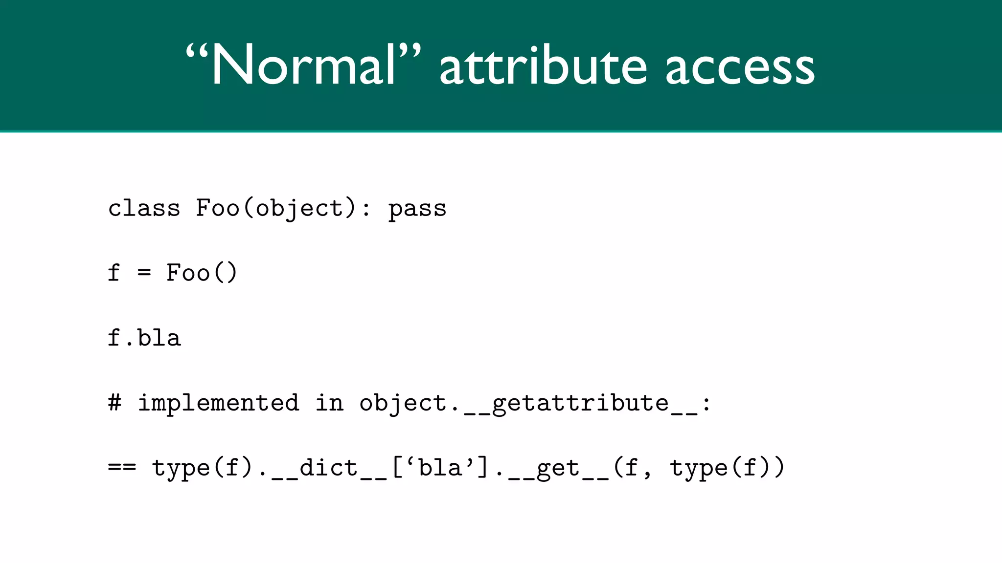 “Normal” attribute access

class Foo(object): pass

f = Foo()

f.bla

# implemented in object.__getattribute__:

== type(f).__dict__[‘bla’].__get__(f, type(f))
 