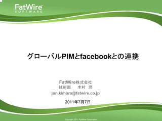グローバルPIMとfacebookとの連携


                     FatWire株式会社
                      技術部     木村 潤
                  jun.kimura@fatwire.co.jp

                        2011年7月7日


cms.fatwire.com

                        Copyright 2011 FatWire Corporation
 
