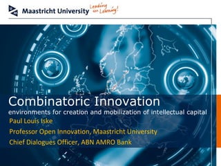Combinatoric Innovation
environments for creation and mobilization of intellectual capital
Paul Louis Iske
Professor Open Innovation, Maastricht University
Chief Dialogues Officer, ABN AMRO Bank
 