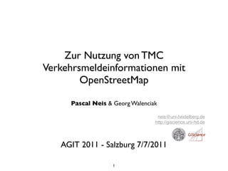 Zur Nutzung von TMC
Verkehrsmeldeinformationen mit
        OpenStreetMap

     Pascal Neis & Georg Walenciak

                                  neis@uni-heidelberg.de
                                 http://giscience.uni-hd.de




   AGIT 2011 - Salzburg 7/7/2011

                   1
 