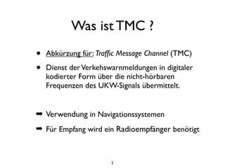 Was ist TMC ?
•   Abkürzung für: Trafﬁc Message Channel (TMC)

•   Dienst der Verkehswarnmeldungen in digitaler
    kodier...