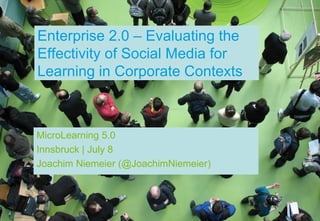 Enterprise 2.0 – Evaluating the
Effectivity of Social Media for
Learning in Corporate Contexts



MicroLearning 5.0
Innsbruck | July 8
Joachim Niemeier (@JoachimNiemeier)
 