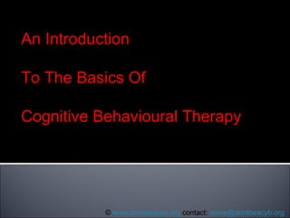An Introduction To The Basics Of Cognitive Behavioural Therapy ©  www.dontbeacyb.org  contact:  [email_address]   