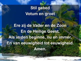 Stil gebedVotum en groetErezij de Vader en de ZoonEn de Heilige Geest,Als in den beginne, nu en immer,En van eeuwigheid tot eeuwigheid.Amen.