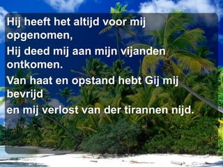 Hij heeft het altijd voor mij opgenomen,Hij deed mij aan mijn vijanden ontkomen.Van haat en opstand hebt Gij mij bevrijden mij verlost van der tirannen nijd.