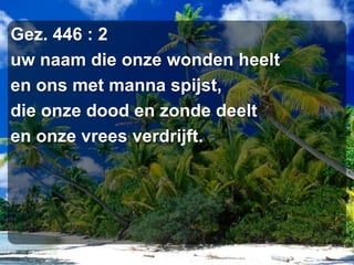 Gez. 446 : 2uw naam die onze wonden heelten ons met manna spijst,die onze dood en zonde deelten onze vrees verdrijft.