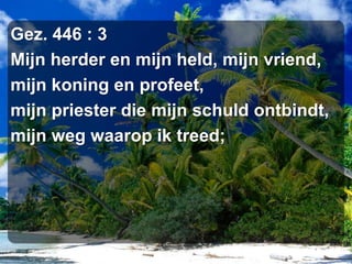 Gez. 446 : 3Mijn herder en mijn held, mijn vriend,mijn koning en profeet,mijn priester die mijn schuld ontbindt,mijn weg waarop ik treed;