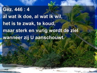 Gez. 446 : 4al wat ik doe, al wat ik wil,het is te zwak, te koud,maar sterk en vurig wordt de zielwanneer zij U aanschouwt.