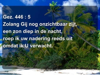 Gez. 446 : 5Zolang Gij nog onzichtbaar zijt,een zon diep in de nacht,roep ik uw nadering reeds uitomdat ik U verwacht.