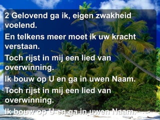 2 Gelovend ga ik, eigen zwakheid voelend.En telkens meer moet ik uw kracht verstaan.Toch rijst in mij een lied van overwinning.Ik bouw op U en ga in uwen Naam.Toch rijst in mij een lied van overwinning.Ik bouw op U en ga in uwen Naam.