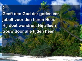 2Geeft den God der goden eer,jubelt voor den heren Heer.Hij doet wondren, Hij alleentrouw door alle tijden heen.