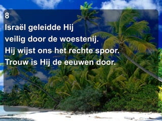8Israël geleidde Hijveilig door de woestenij.Hij wijst ons het rechte spoor.Trouw is Hij de eeuwen door.