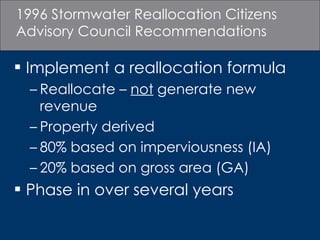 1996 Stormwater Reallocation Citizens Advisory Council Recommendations Implement a reallocation formula Reallocate –  not  generate new revenue Property derived 80% based on imperviousness (IA) 20% based on gross area (GA) Phase in over several years 