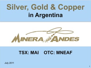 Silver, Gold & Copper in Argentina TSX: MAI    OTC: MNEAF July 2011 1 