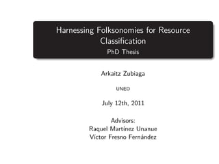 Harnessing Folksonomies for Resource
            Classiﬁcation
              PhD Thesis


            Arkaitz Zubiaga

                 UNED


            July 12th, 2011

                Advisors:
        Raquel Mart´ınez Unanue
        V´
         ıctor Fresno Fern´ndez
                          a
 