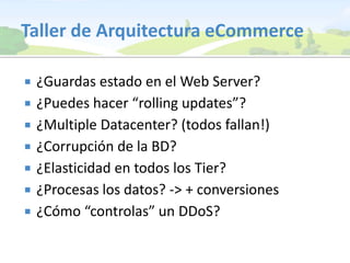 Taller de Arquitectura eCommerce¿Guardas estado en el Web Server?¿Puedes hacer “rollingupdates”?¿MultipleDatacenter? (todos fallan!)¿Corrupción de la BD?¿Elasticidad en todos los Tier?¿Procesas los datos? -> + conversiones¿Cómo “controlas” un DDoS?