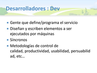 Desarrolladores : DevGente que define/programa el servicioDiseñan y escriben elementos a ser ejecutados por máquinasSíncronosMetodologías de control de calidad, productividad, usabilidad, persuabilidad, etc…