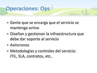 Operaciones: OpsGente que se encarga que el servicio se mantenga activoDiseñan y gestionan la infraestructura que debe dar soporte al servicioAsíncronosMetodologías y controles del servicio: ITIL, SLA, contratos, etc..
