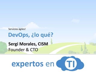 Servicios ágiles! Sergi Morales, CISM	 Founder & CTO DevOps, ¿lo qué? 