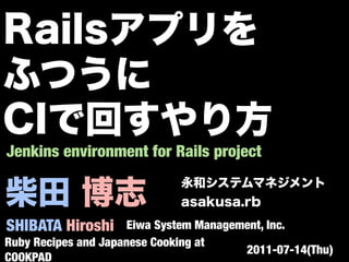 Jenkins environment for Rails project



SHIBATA Hiroshi       Eiwa System Management, Inc.
Ruby Recipes and Japanese Cooking at
                                         2011-07-14(Thu)
COOKPAD
 