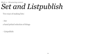 Block 4 – Structuring content


Set and Listpublish
  Two ways of making lists:


  - Set
  a hand picked selection of things


  - Listpublish




                                      13
 