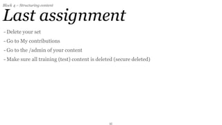 Block 4 – Structuring content


Last assignment
- Delete your set
- Go to My contributions
- Go to the /admin of your content
- Make sure all training (test) content is deleted (secure deleted)




                                                35
 
