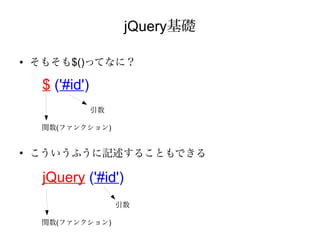 jQuery基礎

●   そもそも$()ってなに？

     $ ('#id')
                 引数

     関数(ファンクション)


●
    こういうふうに記述することもできる

     jQuery ('#id')
                      引数

     関数(ファンクション)
 