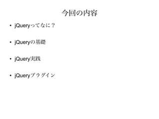 今回の内容
●   jQueryってなに？

●   jQueryの基礎

●   jQuery実践

●   jQueryプラグイン
 
