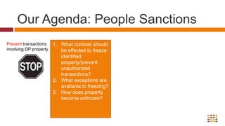 Our Agenda: People SanctionsPrevent transactions involving DP propertyWhat controls should be effected to freeze identified property/prevent unauthorized transactions?What exceptions are available to freezing?How does property become unfrozen? 