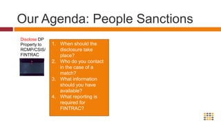 Our Agenda: People Sanctions Disclose DP Property to RCMP/CSIS/FINTRACWhen should the disclosure take place?Who do you contact in the case of a match?What information should you have available?What reporting is required for FINTRAC?