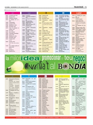 divendres 15 de juliol de 2011                                                                                                              televIsIÓ 15
PROGRAMACIÓ


04.30	   La	Primera	de	TVE.           06.00	 Es	música.                     06.00	   Notícies	3/24.              06.05	 Extremadura	salvatge.        07.00	 El	 zapping	 de	 Surfe-
06.00	   Noticias	24	h.               07.00	 Conciertos	de	Radio-3.	        08.00	   Els	matins.	                06.30	 L’exploració	 del	 món	             ros.
                                             (ST)                                                                       salvatge                     07.45	 Kyle	XY.
06.30	   Telediario	matinal.                                                13.20	   Bocamoll.	(ST)
                                      07.30	 La	 ruta	 de	 Samarkan-                                             07.30	 Diari	dels	grans	fèlids.     	      Castillo de naipes.
10.15	   La	 mañana	 de	 La	 1.	             da.                            14.00	   Telenotícies	     comar-    08.00	 A	 cavall	 de	 les	 bale-           A tocar el híbrido.
         (ST)                         08.30	 Documentales.                                                              nes.                         09.30	 Alerta	cobra.	(ST)
                                                                                     ques.
14.00	   L’informatiu.                09.30	 Aquí	hay	trabajo.                                                   09.00	 Documentals.	(ST)            	      Tulipanes de Ámsterdam.
                                      10.00	 UNED.	(ST)                     14.20	   El	medi	ambient.	(ST)       10.00	 Cuina	passada	rosca.                El maníaco de la autopista.
14.30	   Corazón.	(ST)                11.00	 Fábrica	de	ideas.	(ST)                                              10.40	 Retalls	de	món.	(ST)                Janina.
                                                                            	        Una petita gran vaca: Ín-
15.00	   Telediario	1.	(ST)           11.40	 Desafío	14+1.	                                                      11.00	 El	documental.               12.30	 Las	 mañanas	 de	 Cua-
                                      	      Everest sin O2.	                        dia.                        12.00	 Astúries:	la	mirada	del	            tro.
16.05	   El	tiempo.	(ST)
16.15	   Amar	 en	 tiempos	 re-       12.10	 Grandes	 documenta-            14.30	   Telenotícies	 migdia.	             vent.	                       14.00	 Noticias	Cuatro.	(ST)
                                             les.                                    (ST)                        12.45	 La	Polinèsia.                14.50	 Deportes	Cuatro.	(ST)
         vueltos.	(ST)                13.00	 Para	todos	La	2.                                                    13.00	 Batecs	de	natura.            15.50	 No	 le	 digas	 a	 mama	
17.05	   Eva	Luna.                    14.40	 Grandes	 documenta-            15.40	   Cuines.	(ST)                13.05	 Extremadura	salvatge.               que	trabajo	en	la	tele.	
18.25	   Soy	tu	dueña                        les.	(ST)                      15.50	   La	Riera.	(ST)	(N)          13.35	 L’exploració	 del	 món	      17.20	 Callejeros	Viajeros.
19.00	   Comando	actualidad.          15.30	 Saber	y	ganar.	(ST)                                                        salvatge.                    	      Costa Azul.
                                                                            16.40	   Divendres.	(ST)
                                      16.00	 Grandes	 documenta-                                                 14.35	 Diari	dels	grans	fèlids.     18.30	 Especial	Callejeros	Vi-
20.00	   Gente.	(ST)                         les.	(ST)                      18.55	   Les	germanes	McLeod.	       15.05	 A	 cavall	 de	 les	 bale-           ajeros.
21.00	   Telediario	2.	(ST)           18.25	 El	escarabajo	verde.                    (ST)                               nes.                         	      Maravillas del mundo.
22.05	   El	tiempo.	(ST)              19.00	 Naturalmente.                                                       16.00	 Volcans	del	món.	(ST)        19.00	 ¡Allá	tú!
                                      19.30	 Tres	14.                       20.30	   Espai	terra.	(ST)           17.00	 Quèquicom.	(ST)              20.00	 Noticias	Cuatro.	(ST)
22.15	   Cinema.	(ST)
                                      20.00	 La	2	Noticias.                 21.00	   Telenotícies	 vespre.	      17.50	 Espai	Terra	33.              20.45	 Deportes	Cuatro.
	        La isla.                     20.30	 Documentales	cultura-                                               18.15	 Cròniques	salvatges.         21.30	 Ajuste	de	cuentas.
                                                                                     (ST)
00.20	   Cinema.	(ST)                        les.                                                                19.05	 Astúries:	la	mirada	del	     22.30	 La	escalera.
                                      21.20	 Gafapastas.                    21.50	   La	gran	pel·lícula.	(ST)           vent.	(ST)                   23.30	 Callejeros.
	        Ghost Ship. Barco fantas-
                                      21.45	 La	 suerte	 en	 tus	 ma-       	        Diari d’una mainadera.      19.50	 La	Polinèsia.                	      Camela.
         ma.
                                             nos.                                                                20.05	 La	cursa	de	l’espai.         00.15	 Conexión	Samanta.
01.40	   Ley	y	orden:	acción	cri-                                           23.40	   Pel·lícula.	(ST)	
                                      22.05	 Imprescindibles.                                                    21.00	 La	Riera.	(ST)	(N)           	      Vacaciones en el mar.
         minal.	(ST)                  23.05	 Cine.                          	        Exorcisme a Connecticut.    21.40	 Cançons	d’una	illa.                 Ibiza París Hilton.
	        Pasión.                      00.40	 Metropolis.                    01.30	   Jazz	a	l’estudi.            22.15	 Thalassa.	(ST)               02.30	 Las	Vegas.
                                      01.10	 Documentals	 cultura-                                               23.05	 La	 vida	 després	 dels	     	      No es fácil ser verde.
02.20	   Es	Música.                          les.	(ST)                      03.35	   Divendres.	(ST)	                   humans.                             Mi tío es guay.
03.00	   Noticias	24	h.               02.00	 Conciertos	de	Radio	3.         05.30	   Notícies	3/24.              23.55	 Documental.                         El alto precio del gas.




06.30	 Informativos	Telecinco	        06.00	 Repetición	 de	 pro-           07.00	   Cafeïna.                    07.00	 laSexta	en	concierto.        07.00	 Ladrones	 de	 identi-
       matinal.                              gramas.                        08.00	   Bonus	music.                08.25	 Los	 vigilantes	 de	 la	            dad.
	      Presentat	 per	 Daniel	        06.15	 Noticias	de	la	mañana.	        09.00	   Lleida	al	dia.                     playa.                       	      Sèrie	 protagonitzada	
                                      09.00	 Espejo	público.                10.00	   Bonus	music.                	      Diabólica.                          per	 Andrea	 Parker,	
       Gómez	i	Concha	García	                                                                                           Buen viaje.                         Patrick	 Bauchau,	 Jon	
       Campoy.                        12.30	 La	 ruleta	 de	 la	 suerte.	   10.30	   Televenda.                  10.05	 Crímenes	 imperfectos.	             Gries,	 Ryan	 Merriman,	
	      Convidats:	 Fernando	                 (ST)                           11.00	   Bat	de	sol.                        (ST)                                Harve	Pressnell.
       Lemoniez,	 dissenya-           14.00	 Los	Simpson.	(ST)              12.30	   Bad	music.                  11.25	 Las	 pruebas	 del	 cri-      09.05	 Televenda.	
       dor,	 i	 Pedro	 Mansilla,	     	      Proposición semidecente.       13.00	   Muntanyes	 d’aventu-               men.                         11.10	 Passport.
       especialista	en	moda.                 Homer asiste a la Univer-               ra.                         11.55	 Crímenes	 imperfectos:	      11.30	 Policías	 de	 Nueva	
09.00	 El	 programa	 del	 vera-                                             13.30	   Gaudeix	la	festa.                  historias	criminales.               York.	
                                             sidad.                                                              12.50	 Crímenes	 imperfectos:	      12.25	 Angel.
       no.                            15.00	 Antena	3	Noticias	1.           14.00	   Banda	sonora.
                                                                                                                        Investigadores	 foren-       13.25	 Arucitys.
12.45	 Mujeres	 y	 hombres	 y	        15.40	 Deportes.                      14.30	   Bat	de	sol.                        ses.                         15.45	 Stingers:	infiltrados.
       viceversa.                                                           16.00	   Bonus	music.                13.55	 laSexta	noticias.	(ST)       16.25	 S’ha	escrit	un	crim.		
                                      16.00	 El	tiempo.
14.30	 De	buena	ley.                                                        16.45	   Mirades.                    15.25	 Verano	directo.	(ST)         19.10	 Cinemetropolis.
                                      16.15	 Bandolera.	(ST)
	      A los toros no.                                                      17.00	   Menja	sa.                   17.10	 Numb3rs.	(ST)                	      Las arenas del Kalahari.	
                                      17.15	 El	 secreto	 de	 Puente	                                            	      Tráfico sangriento.                 Amb	 Stuart	 Whitman,	
15.00	 Informativos	 Telecin-                                               17.15	   Furgoadictes.
                                             Viejo.	(ST)                                                                Sistema de apuestas.                Stanley	 Baker,	 Susan-
       co.	(ST)	                                                            17.30	   PSP	Resum.
                                      18.15	 El	diario.                     18.00	   Bonus	music.	                      Los apagones.	                      nah	 York,	 Harry	 An-
15.45	 Sálvame	diario.                                                                                           19.55	 laSexta	noticias.	(ST)
                                      20.00	 Atrapa	un	millón.                                                                                              drews,	Theodore	Bikel,	
20.00	 Pasapalabra.                                                         19.30	   Fanzivid.                   20.55	 laSexta	deportes.	(ST)
                                      21.00	 Noticias	2.                                                                                                    Nigel	Davenport.	
20.55	 Informativos	 Telecin-                                               19.30	   Agrònoms.                   21.30	 Navy	       investigación	   21.20	 Notícies	8.
       co.                            21.40	 Deportes.                      20.00	   Socarrats.                         criminal.	(ST)               21.30	 Juez	sin	causa.
22.00	 Sálvame	deluxe.                21.45	 El	tiempo.                     20.30	   Notícies	vespre.	           	      Reunión.                     22.20	 Cinema	8.
	      Amb	 Jorge	 Javier	 Váz-       22.00	 Atrapa	 un	 millón:	 Es-       21.20	   El	temps.                          Encadenados.                 	      La venganza de Ulzana.
       quez.                                 pecial	Famosos.                21.30	   Bat	de	sol.                        Entrada forzada.                    Amb	 Burt	 Lancaster,	
                                      00.30	 DEC.                           22.00	   Lleida	al	dia.              00.00	 Caso	abierto.                       Bruce	 Davison,	 Jorge	
02.30	 Locos	por	ganar.                                                                                          	      El buen soldado.                    Luke,	 Lloyd	 Bochner,	
03.30	 Más	que	coches.	               02.30	 Adivina	 quién	 gana	          23.00	   Notícies	vespre.                   146.                                Ricard	Jaeckel.
04.00	 En	concierto.	                        esta	noche.	                   23.45	   Yemaya.                            Grafiteros.                  00.25	 Cinestudi.
04.30	 Infocomerciales.               05.00	 Repetición	 de	 pro-           00.00	   Cafeïna.                    02.40	 Astro	tv.	                   	      La cabaña.
05.30	 Fusión	sonora.                        gramas.                        01.00	   Telelínea.                  06.00	 Teletienda.                  01.55	 Clips.


                          (E) Estéreo // (D) Dual // (VOS) Versió original subtitulada // (ST) Subtítol al Teletext // (N) Comentaris per invidents
 