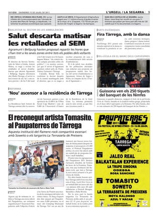 divendres 15 de juliol de 2011                                                                                 l’urgell / la segarra                                  9
  erc critica l’aturada dels plans. erC va ma-               ajuts a la vinya. el departament d’Agricultura               guia dels castells de la segarra. jaume
  nifestar ahir la seva preocupació per l’aturada de         pagarà avui 1,7 milions d’euros d’ajudes al sector           Moya i jesús roig han recollit en una guia 11
  la presó dels Plans de Tàrrega, ja adjudicada, i va        de la vinya i el vi. d’aquests, 173.716 són per pro-         itineraris que passen per bona part dels més de 120
  lamentar les pèrdues econòmiques que suposarà.             ductors de l’urgell, la segarra i les Garrigues.             castells que hi ha documentats a la segarra.


 malestar al sector de les ambulàncies                                                                         arts escèniques


Salut descarta matisar                                                                                        Fira tàrrega, amb la dansa
                                                                                                               redacció                          rer, amb creacions tècniques,


les retallades al SEM
                                                                                                               tàrrega
                                                                                                                                                 dansa propera i dansa teatral.
                                                                                                              FiraTàrrega 2011 posarà una        Combinarà creacions de noves
                                                                                                              mirada especial en la dansa re-    companyies i noms consolidats
                                                                                                              ivindicant la presència al car-    del panorama actual.
Agramunt i Bellpuig havien proposat repartir les hores que
s’han tret a les seves zones entre tots els pobles dels voltants
 redacció                           a les 9 del vespre no n’hi haurà.   escoltar propostes de cara a           pel·lícula en el marc dels capvespres
 agramunt
                                    Segons Mateu, “els criteris tèc-    la reestructuració dels serveis                                                        ajuntament de guissona

El director de Serveis Territo-     nics sempre prevalen sobre els      d’ambulàncies.
rials de Salut a Lleida, Antoni     polítics”, i es mostra conven-         El 4 de juliol, nou alcaldes
Mateu, es nega a revisar les        çut que el servei d’Agramunt        de les poblacions afectades
retallades al servei d’ambu-        quedarà cobert pels de Ponts,       van redactar una proposta on
làncies que afecten Agramunt        Artesa, Guissona i Tàrrega.         proposaven reduir tres ho-
i Bellpuig. Segons informava           L’alcalde, Bernat Solé, va       res del servei d’ambulàncies a
ahir Ràdio Tàrrega, el servei es    confirmar la decisió després        Agramunt, Artesa de Segre i
farà només de nit, tal i com es-    de la reunió mantinguda amb         Ponts, en comptes de les 12 ho-
tava previst, i de les 9 del matí   el director, que es va negar a      res d’Agramunt.



 reForma
                                                                                                                    guissona ven els 250 tiquets
‘nou’ ascensor a la residència de tàrrega                                                                           del banquet de les nimfes
 redacció                           ció de l’ascensor, gràcies a una    de la Residència de la Gent           Guissona va gaudir dimecres, malgrat el fred, de la pel·lícula
 lleida
                                    aportació de 15.000 € de l’Obra     Gran. La reforma permetrà             Fúria de Titanes, basada en la tradició mítica grega, projectada
La Residència Sant Antoni de        Social Caja Madrid i una de         usar-lo més sovint, ja que fins       en el marc dels Capvespres a la Romana. Per altra banda, ahir
Tàrrega estrenà ahir la renova-     9.400 de l’Associació d’Amics       ara s’avariava molt.                  es van exhaurir els 250 tiquets del banquet de les Nimfes.




El reconegut artista Tomasito,
al Paupaterres de Tàrrega
Aquesta institució del flamenc-rock compartirà escenari
amb Soweto o els targarins La Terrasseta de Preixens
                                                                        transició per buscar noves for-
                                                                        mes de finançament després de
                                                                        reajustar el pressupost a 21.000
                                                                        euros, el Festival Paupaterres
                                                                        arriba a la seva 14a edició amb
                                                                        un cartell ple de propostes fes-
                                                                        tives i molt ballables.
                                                                           D’entre totes les agrupacions
                                                                        del Paupaterres 2011 destaca
                                                                        l’actuació, dissabte, de l’artista
                                                                        de Jezez de la Frontera, Toma-
                                                                        sito, tota una institució del fla-
                                                                        menc-rock, que farà a Tàrrega
                                                                        la seva única actuació a la pro-
                                                                        víncia de Lleida.
                                                                           Per altra banda Soweto arri-
                                                                        ba a Tàrrega amb el seu nou disc
                                                                        sota el braç. South West Town és
                                                                        un treball fidel als inicis del ska
                                                                        i so jamaica dels anys 60 amb
tomasito ha triomfat als escenaris de parís o noia york
                                                                        influències a Derrick Morgan,
 redacció                           a les Terres de Ponent una mos-     Skatalites o Baba Brooks.
 tàrrega
                                    tra de les músiques del món i els      Per la seva part la banda
Aquest cap de setmana se ce-        ritmes ètnics. Al llarg d’aquest    targarina La Terrasseta de
lebra a Tàrrega una nova edició     dos dies passen pel Paupater-       Preixens arriba amb el seu pri-
del Paupaterres, un certamen        res unes 6.000 persones, en el      mer LP, El gran desgraciat, un
organitzat per l’Associació Pau-    marc del Càmping Municipal          treball festiu on la rumba pren
paterres amb l’objectiu d’oferir    de Tàrrega. Tot i ser un any de     la seva màxima expressió.
 