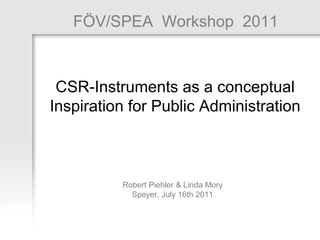 1FÖV/SPEA Workshop 2011: Robert Piehler & Linda Mory
1
FÖV/SPEA Workshop 2011
Robert Piehler & Linda Mory
Speyer, July 16th 2011
CSR-Instruments as a conceptual
Inspiration for Public Administration
 