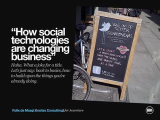 “How social
                       technologies
                       are changing
                       business”
                       Haha. What a joke for a title.
                       Let’s just say: back to basics, how
                       to build upon the things you’re
                       already doing.
© InSites Consulting




                       Polle de Maagt (Insites Consulting) for Accenture

                                                                           Conversation readiness   1
 