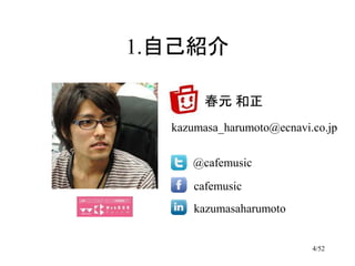 1.自己紹介

        春元 和正
  kazumasa_harumoto@ecnavi.co.jp

     @cafemusic
      cafemusic
      kazumasaharumoto


                           4/52
 