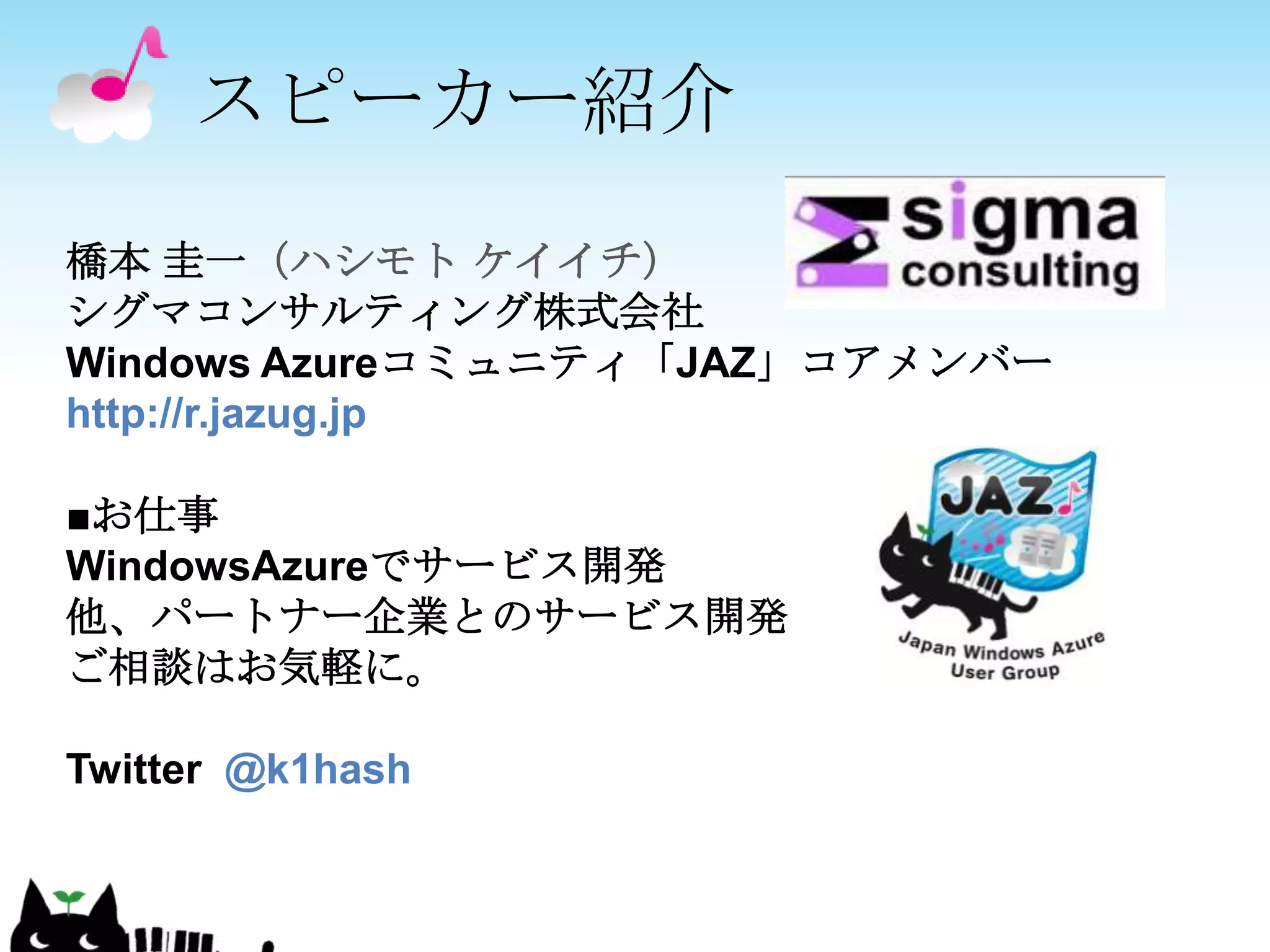 スピーカー紹介橋本 圭一（ハシモト ケイイチ）シグマコンサルティング株式会社WindowsAzureコミュニティ「JAZ」コアメンバーhttp://r.jazug.jp■お仕事WindowsAzureでサービス開発他、パートナー企業とのサービス開発ご相談はお気軽に。Twitter @k1hash　