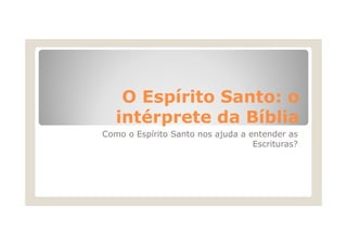 O Espírito Santo: o
   intérprete da Bíblia
Como o Espírito Santo nos ajuda a entender as
                                   Escrituras?
 