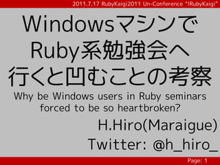 2011.7.17 RubyKaigi2011 Un-Conference “!RubyKaigi”



 Windowsマシンで
 Ruby系勉強会へ
行くと凹むことの考察
Why be Windows users in Ruby seminars
    forced to be so heartbroken?
                 H.Hiro(Maraigue)
                Twitter: @h_hiro_
                                                  Page: 1
 