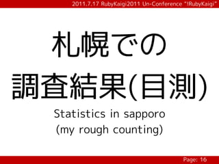 2011.7.17 RubyKaigi2011 Un-Conference “!RubyKaigi”




 札幌での
調査結果(目測)
 Statistics in sapporo
 (my rough counting)

                                          Page: 16
 