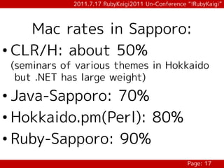 2011.7.17 RubyKaigi2011 Un-Conference “!RubyKaigi”



    Mac rates in Sapporo:
• CLR/H: about 50%
 (seminars of various themes in Hokkaido
  but .NET has large weight)

• Java-Sapporo: 70%
• Hokkaido.pm(Perl): 80%
• Ruby-Sapporo: 90%
                                                   Page: 17
 