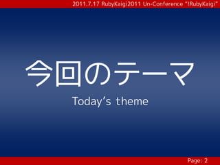 2011.7.17 RubyKaigi2011 Un-Conference “!RubyKaigi”




今回のテーマ
 Today’s theme




                                        Page: 2
 
