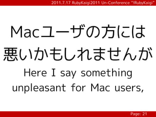 2011.7.17 RubyKaigi2011 Un-Conference “!RubyKaigi”




Macユーザの方には
悪いかもしれませんが
  Here I say something
unpleasant for Mac users,

                                             Page: 21
 