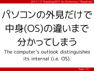 2011.7.17 RubyKaigi2011 Un-Conference “!RubyKaigi”




パソコンの外見だけで
中身(OS)の違いまで
  分かってしまう
The computer’s outlook distinguishes
       its internal (i.e. OS).

                                                 Page: 27
 