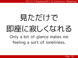 2011.7.17 RubyKaigi2011 Un-Conference “!RubyKaigi”




  見ただけで
即座に寂しくなれる
Only a bit of glance makes me
 feeling a sort of loneliness.


                                              Page: 28
 