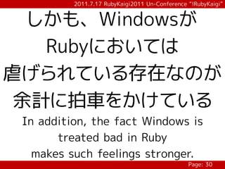 2011.7.17 RubyKaigi2011 Un-Conference “!RubyKaigi”


  しかも、Windowsが
   Rubyにおいては
虐げられている存在なのが
 余計に拍車をかけている
 In addition, the fact Windows is
       treated bad in Ruby
   makes such feelings stronger.
                                                Page: 30
 