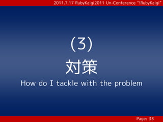 2011.7.17 RubyKaigi2011 Un-Conference “!RubyKaigi”




             (3)
             対策
How do I tackle with the problem



                                              Page: 33
 