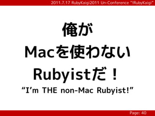 2011.7.17 RubyKaigi2011 Un-Conference “!RubyKaigi”




    俺が
Macを使わない
 Rubyistだ！
“I’m THE non-Mac Rubyist!”

                                            Page: 40
 