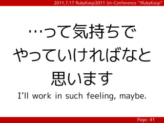 2011.7.17 RubyKaigi2011 Un-Conference “!RubyKaigi”




 …って気持ちで
やっていければなと
   思います
I’ll work in such feeling, maybe.

                                               Page: 41
 